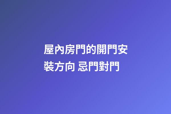 屋內房門的開門安裝方向 忌門對門